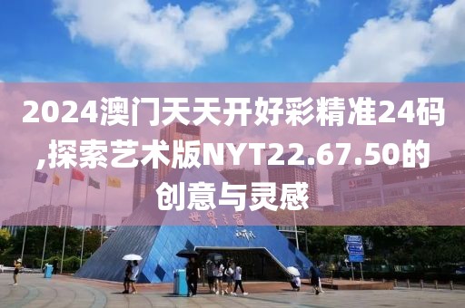 2024澳门天天开好彩精准24码,探索艺术版NYT22.67.50的创意与灵感