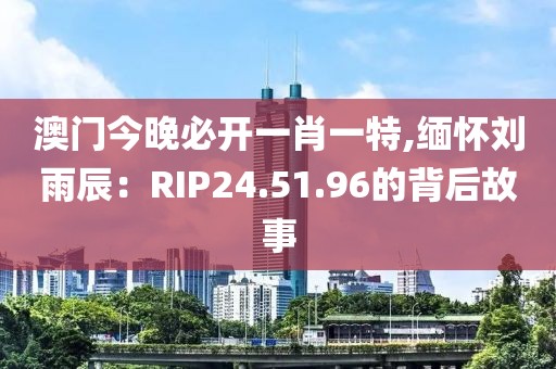 澳门今晚必开一肖一特,缅怀刘雨辰：RIP24.51.96的背后故事