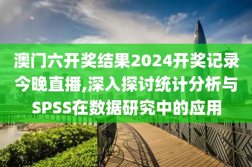 澳门六开奖结果2024开奖记录今晚直播,深入探讨统计分析与SPSS在数据研究中的应用