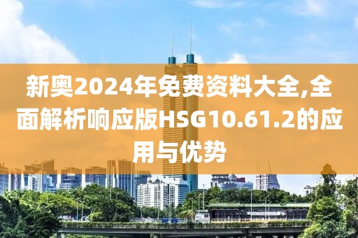 新奥2024年免费资料大全,全面解析响应版HSG10.61.2的应用与优势