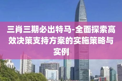 三肖三期必出特马-全面探索高效决策支持方案的实施策略与实例