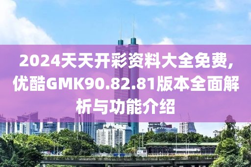 2024天天开彩资料大全免费,优酷GMK90.82.81版本全面解析与功能介绍