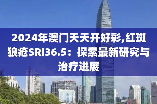 2024年澳门天天开好彩,红斑狼疮SRI36.5：探索最新研究与治疗进展