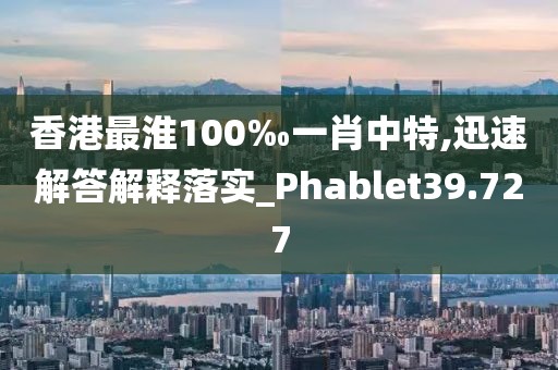 香港最淮100‰一肖中特,迅速解答解释落实_Phablet39.727