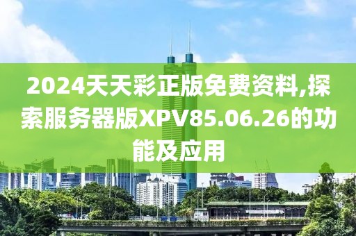 2024天天彩正版免费资料,探索服务器版XPV85.06.26的功能及应用