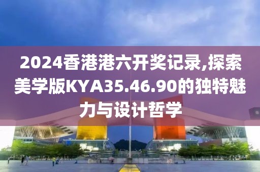 2024香港港六开奖记录,探索美学版KYA35.46.90的独特魅力与设计哲学