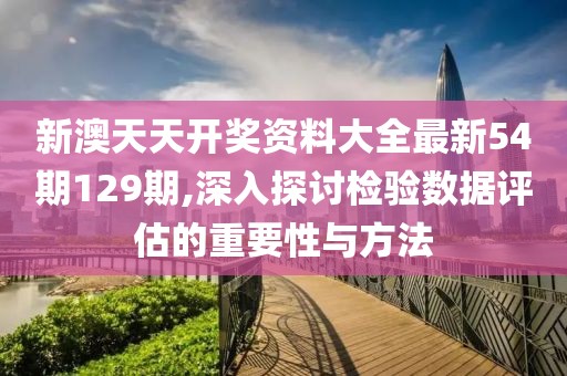 新澳天天开奖资料大全最新54期129期,深入探讨检验数据评估的重要性与方法