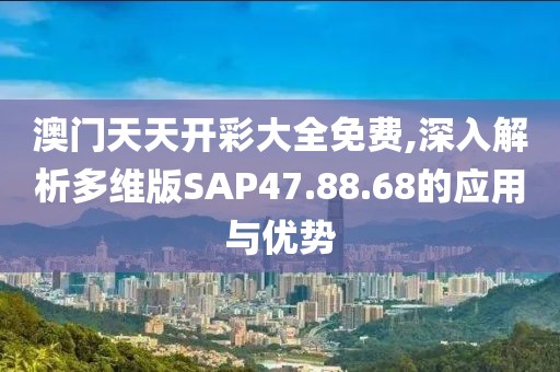 澳门天天开彩大全免费,深入解析多维版SAP47.88.68的应用与优势