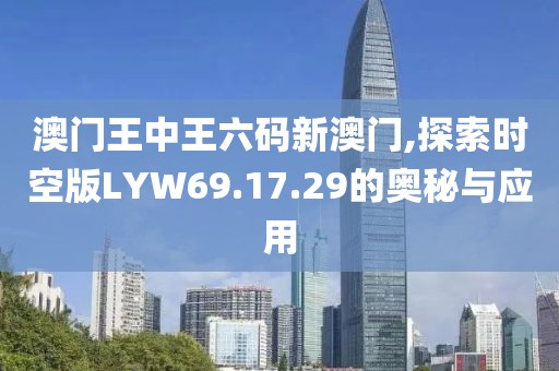澳门王中王六码新澳门,探索时空版LYW69.17.29的奥秘与应用
