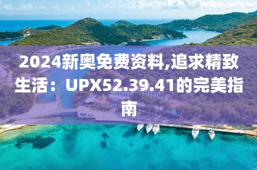 2024新奥免费资料,追求精致生活：UPX52.39.41的完美指南