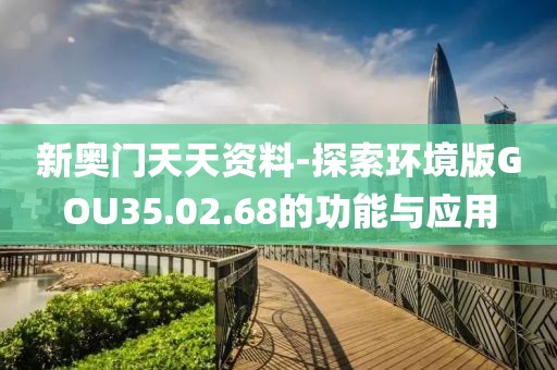 新奥门天天资料-探索环境版GOU35.02.68的功能与应用