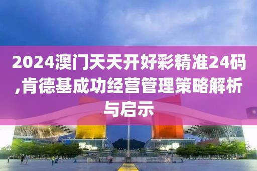 2024澳门天天开好彩精准24码,肯德基成功经营管理策略解析与启示
