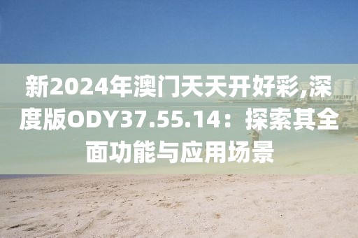 新2024年澳门天天开好彩,深度版ODY37.55.14：探索其全面功能与应用场景