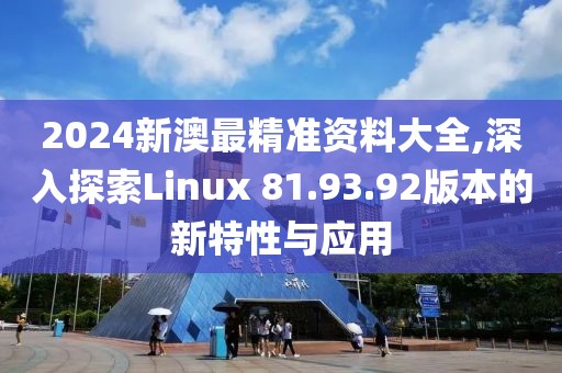 2024新澳最精准资料大全,深入探索Linux 81.93.92版本的新特性与应用