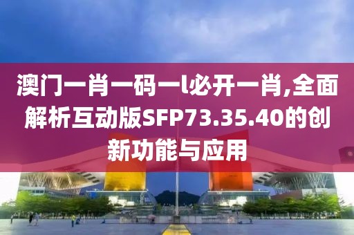 澳门一肖一码一l必开一肖,全面解析互动版SFP73.35.40的创新功能与应用
