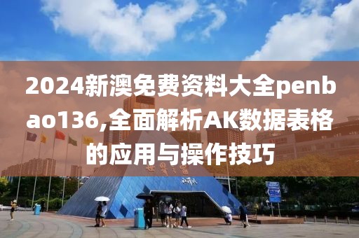 2024新澳免费资料大全penbao136,全面解析AK数据表格的应用与操作技巧