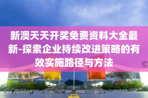 新澳天天开奖免费资料大全最新-探索企业持续改进策略的有效实施路径与方法