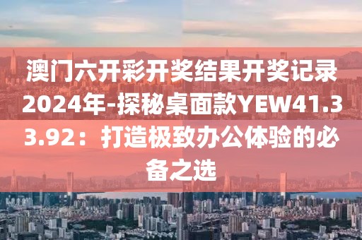 澳门六开彩开奖结果开奖记录2024年-探秘桌面款YEW41.33.92：打造极致办公体验的必备之选