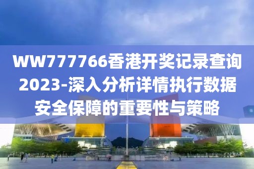 WW777766香港开奖记录查询2023-深入分析详情执行数据安全保障的重要性与策略
