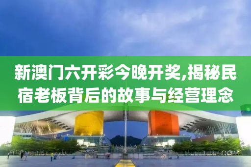 新澳门六开彩今晚开奖,揭秘民宿老板背后的故事与经营理念