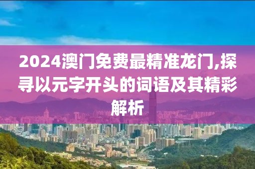 2024澳门免费最精准龙门,探寻以元字开头的词语及其精彩解析