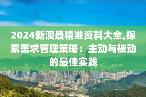 2024新澳最精准资料大全,探索需求管理策略：主动与被动的最佳实践