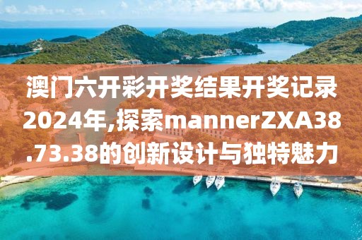澳门六开彩开奖结果开奖记录2024年,探索mannerZXA38.73.38的创新设计与独特魅力