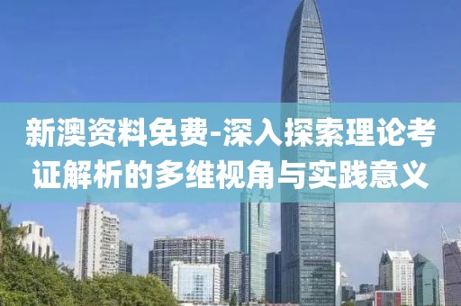 新澳资料免费-深入探索理论考证解析的多维视角与实践意义
