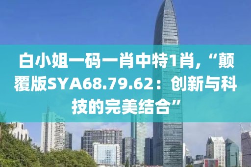 白小姐一码一肖中特1肖,“颠覆版SYA68.79.62：创新与科技的完美结合”