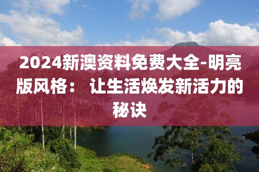 2024新澳资料免费大全-明亮版风格： 让生活焕发新活力的秘诀