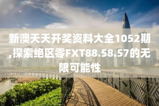新澳天天开奖资料大全1052期,探索绝区零FXT88.58.57的无限可能性