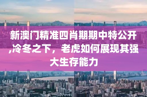 新澳门精准四肖期期中特公开,冷冬之下，老虎如何展现其强大生存能力