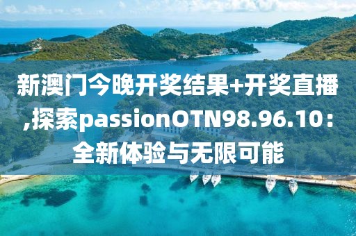 新澳门今晚开奖结果+开奖直播,探索passionOTN98.96.10：全新体验与无限可能