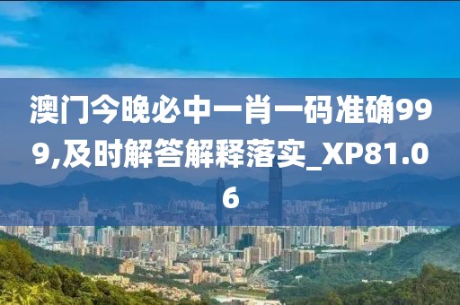 澳门今晚必中一肖一码准确999,及时解答解释落实_XP81.06