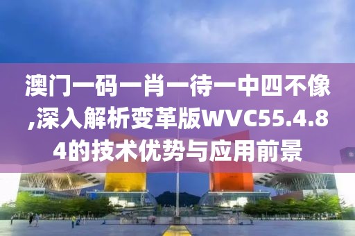 澳门一码一肖一待一中四不像,深入解析变革版WVC55.4.84的技术优势与应用前景