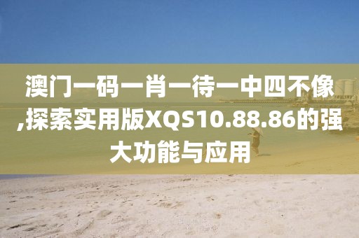 澳门一码一肖一待一中四不像,探索实用版XQS10.88.86的强大功能与应用