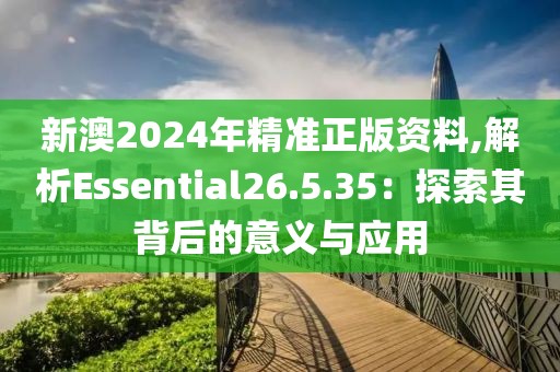 新澳2024年精准正版资料,解析Essential26.5.35：探索其背后的意义与应用
