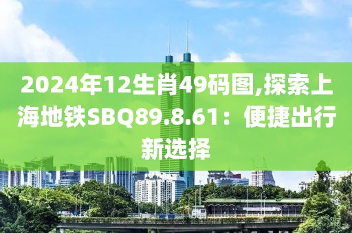 2024年12生肖49码图,探索上海地铁SBQ89.8.61：便捷出行新选择