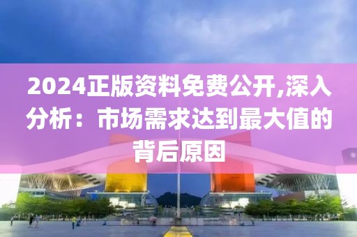 2024正版资料免费公开,深入分析：市场需求达到最大值的背后原因