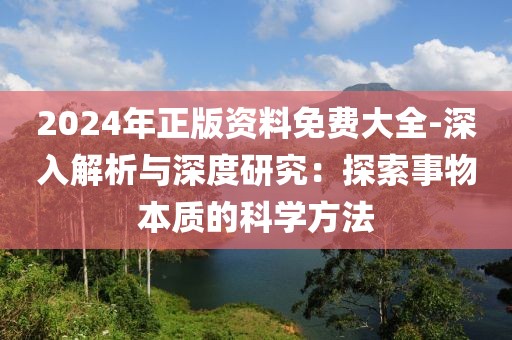 2024年正版资料免费大全-深入解析与深度研究：探索事物本质的科学方法
