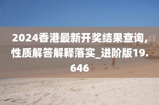 2024香港最新开奖结果查询,性质解答解释落实_进阶版19.646