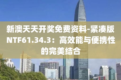 新澳天天开奖免费资料-紧凑版NTF61.34.3：高效能与便携性的完美结合