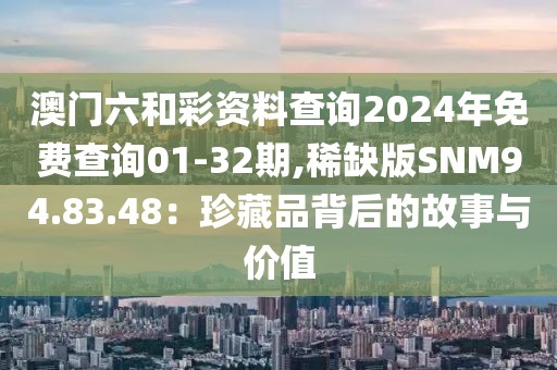 澳门六和彩资料查询2024年免费查询01-32期,稀缺版SNM94.83.48：珍藏品背后的故事与价值