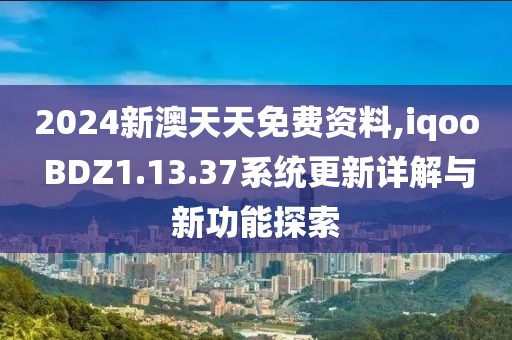 2024新澳天天免费资料,iqoo BDZ1.13.37系统更新详解与新功能探索