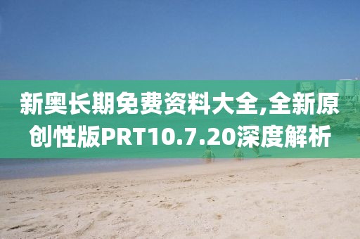 新奥长期免费资料大全,全新原创性版PRT10.7.20深度解析
