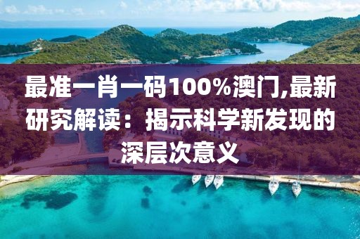 最准一肖一码100%澳门,最新研究解读：揭示科学新发现的深层次意义