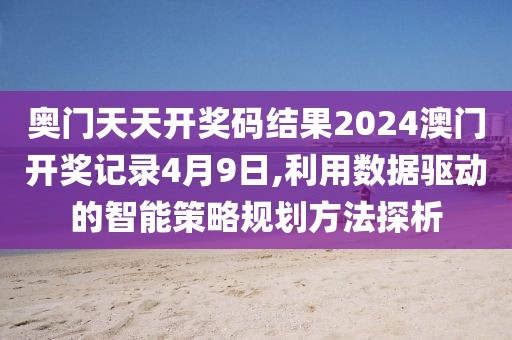 奥门天天开奖码结果2024澳门开奖记录4月9日,利用数据驱动的智能策略规划方法探析