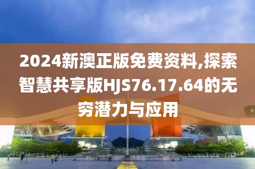 2024新澳正版免费资料,探索智慧共享版HJS76.17.64的无穷潜力与应用