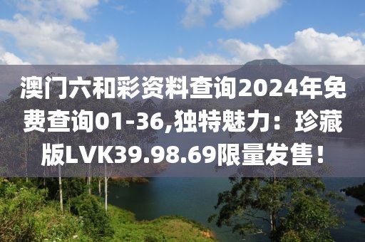 澳门六和彩资料查询2024年免费查询01-36,独特魅力：珍藏版LVK39.98.69限量发售！