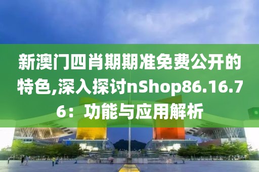 新澳门四肖期期准免费公开的特色,深入探讨nShop86.16.76：功能与应用解析